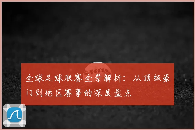 全球足球联赛全景解析：从顶级豪门到地区赛事的深度盘点