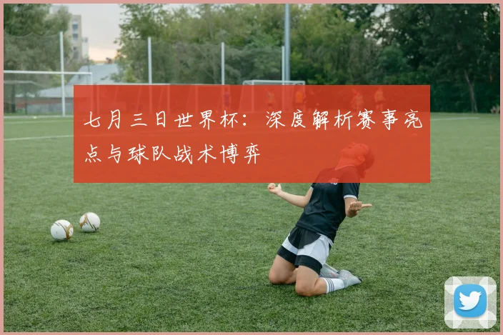 七月三日世界杯:深度解析赛事亮点与球队战术博弈
