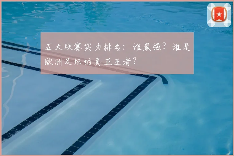 五大联赛实力排名：谁最强？谁是欧洲足坛的真正王者？
