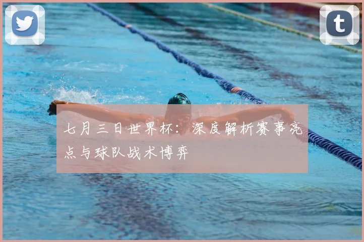 七月三日世界杯：深度解析赛事亮点与球队战术博弈