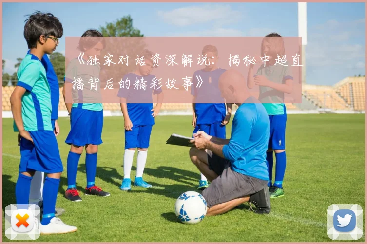 《独家对话资深解说:揭秘中超直播背后的精彩故事》