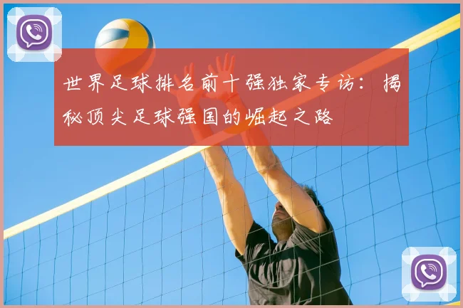 世界足球排名前十强独家专访：揭秘顶尖足球强国的崛起之路