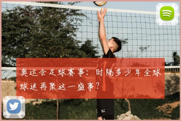 奥运会足球赛事：时隔多少年全球球迷再聚这一盛事？
