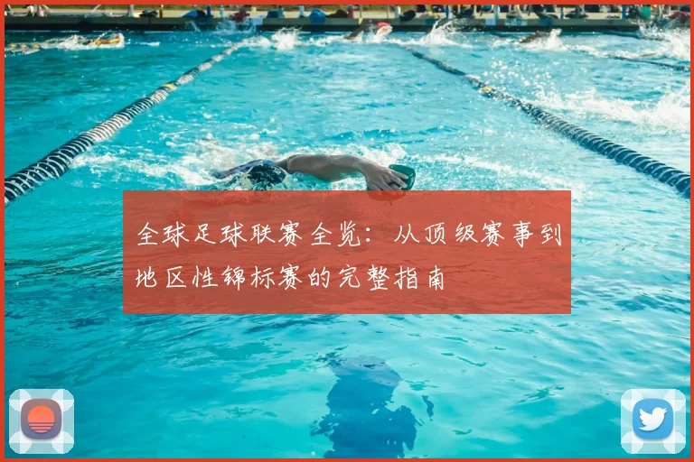 全球足球联赛全览：从顶级赛事到地区性锦标赛的完整指南