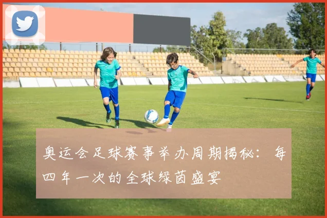 奥运会足球赛事举办周期揭秘：每四年一次的全球绿茵盛宴