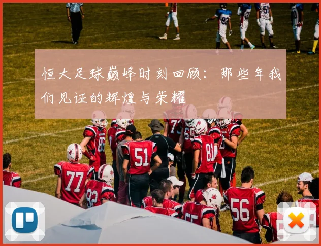 恒大足球巅峰时刻回顾：那些年我们见证的辉煌与荣耀