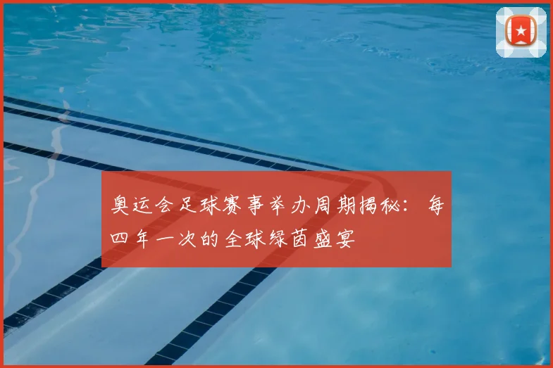 奥运会足球赛事举办周期揭秘：每四年一次的全球绿茵盛宴