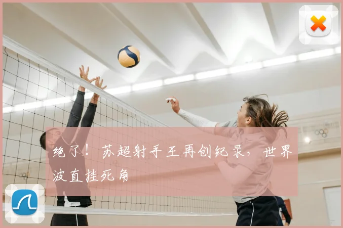 绝了！苏超射手王再创纪录，世界波直挂死角