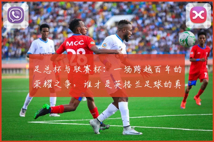 足总杯与联赛杯:一场跨越百年的荣耀之争,谁才是英格兰足球的真正试金石?