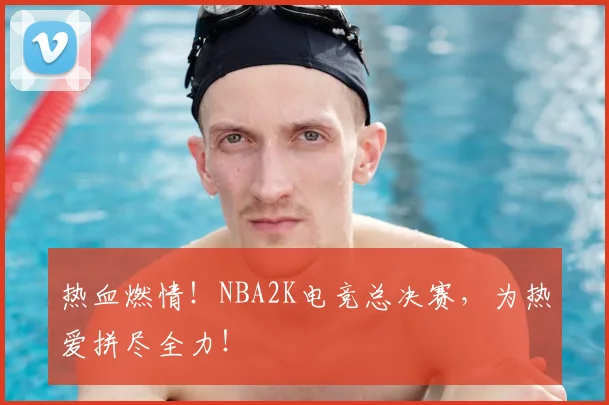 热血燃情！NBA2K电竞总决赛，为热爱拼尽全力！