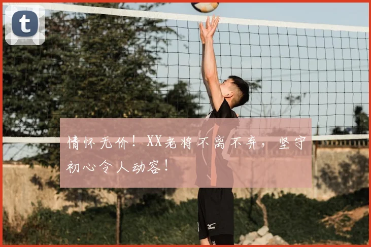 情怀无价！XX老将不离不弃，坚守初心令人动容！