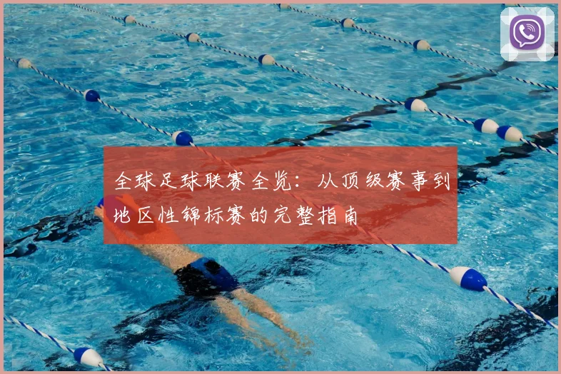 全球足球联赛全览：从顶级赛事到地区性锦标赛的完整指南