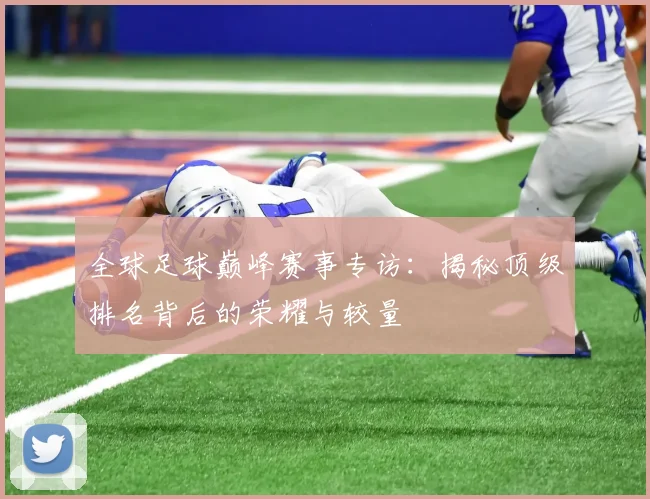 全球足球巅峰赛事专访：揭秘顶级排名背后的荣耀与较量